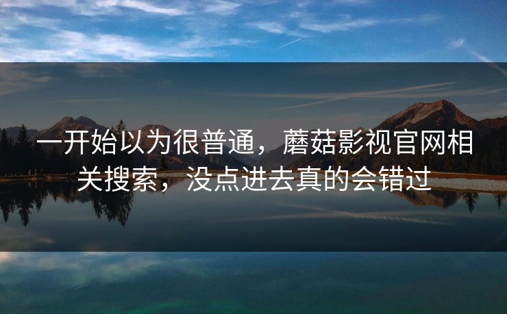 一开始以为很普通,蘑菇影视官网相关搜索,没点进去真的会错过 第1张 一开始以为很普通,蘑菇影视官网相关搜索,没点进去真的会错过 第1张