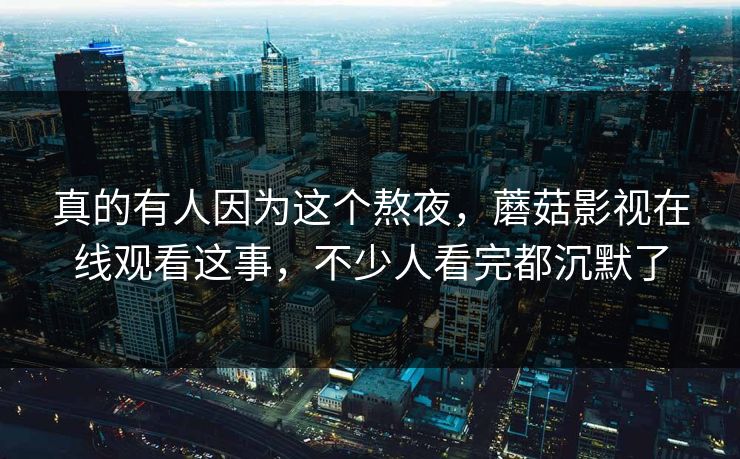 真的有人因为这个熬夜，蘑菇影视在线观看这事，不少人看完都沉默了  第1张
