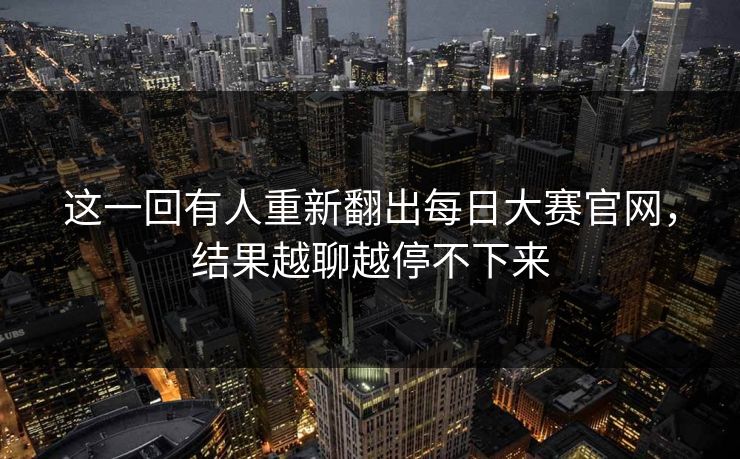 这一回有人重新翻出每日大赛官网，结果越聊越停不下来  第1张
