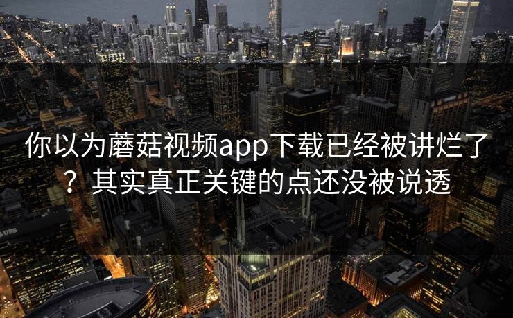 你以为蘑菇视频app下载已经被讲烂了?其实真正关键的点还没被说透 第1张 你以为蘑菇视频app下载已经被讲烂了?其实真正关键的点还没被说透 第1张