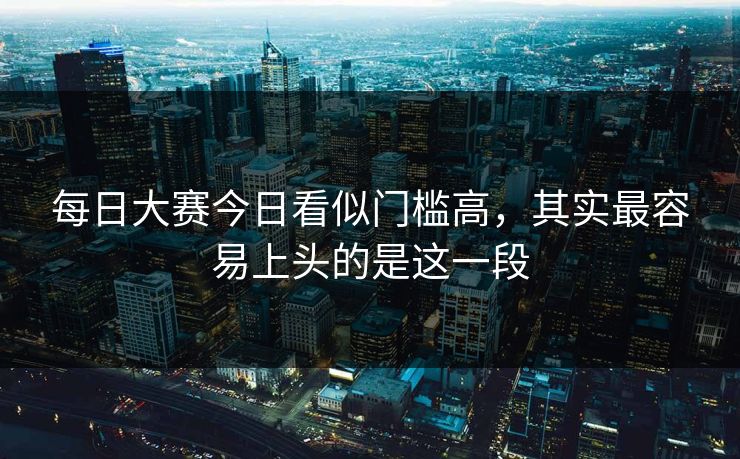 每日大赛今日看似门槛高，其实最容易上头的是这一段  第1张