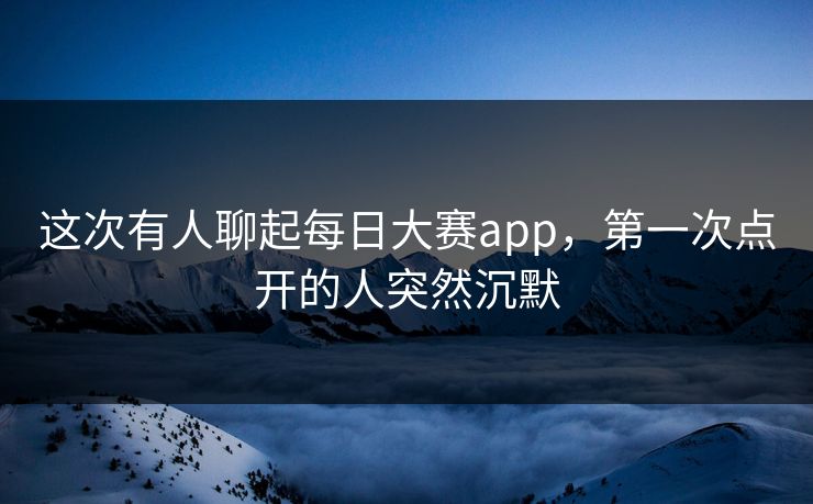 这次有人聊起每日大赛app,第一次点开的人突然沉默 第1张 这次有人聊起每日大赛app,第一次点开的人突然沉默 第1张
