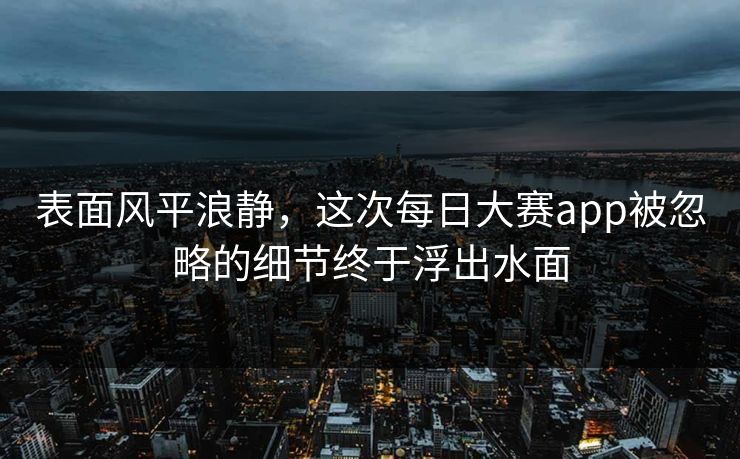 表面风平浪静,这次每日大赛app被忽略的细节终于浮出水面 第1张 表面风平浪静,这次每日大赛app被忽略的细节终于浮出水面 第1张