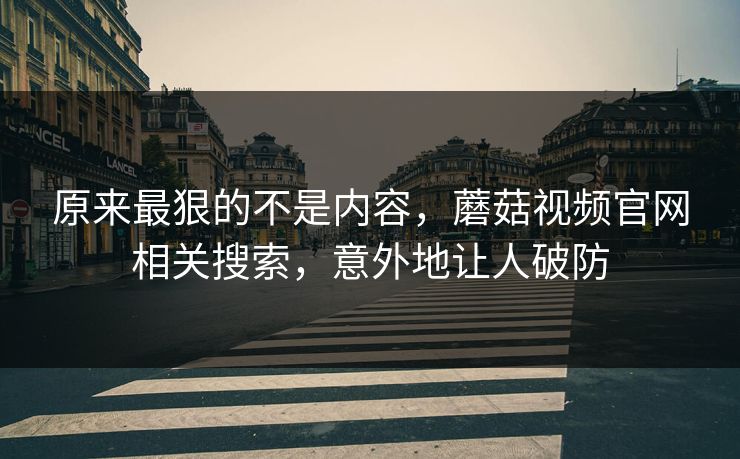 原来最狠的不是内容,蘑菇视频官网相关搜索,意外地让人破防 第1张 原来最狠的不是内容,蘑菇视频官网相关搜索,意外地让人破防 第1张
