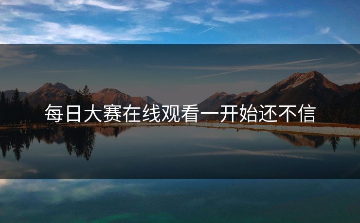 每日大赛在线观看一开始还不信  第1张