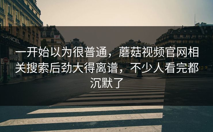 一开始以为很普通，蘑菇视频官网相关搜索后劲大得离谱，不少人看完都沉默了  第1张