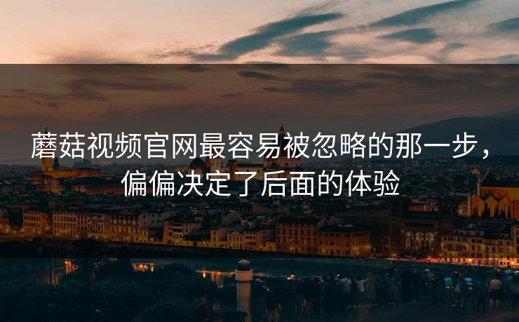蘑菇视频官网最容易被忽略的那一步，偏偏决定了后面的体验  第1张