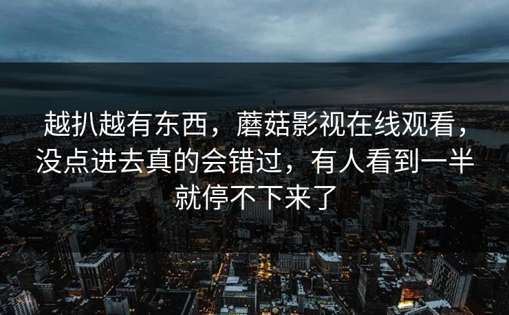越扒越有东西，蘑菇影视在线观看，没点进去真的会错过，有人看到一半就停不下来了  第1张