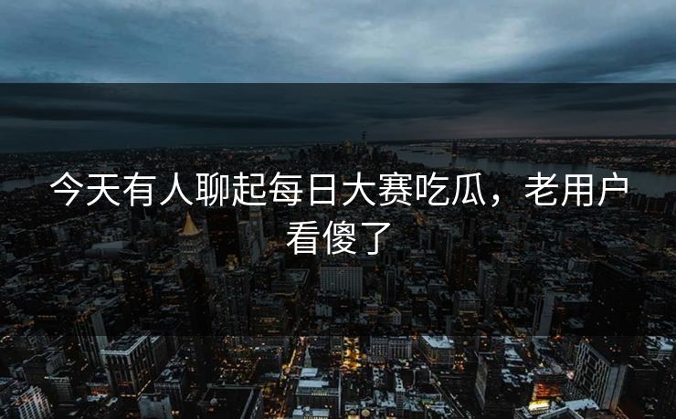 今天有人聊起每日大赛吃瓜，老用户看傻了  第1张