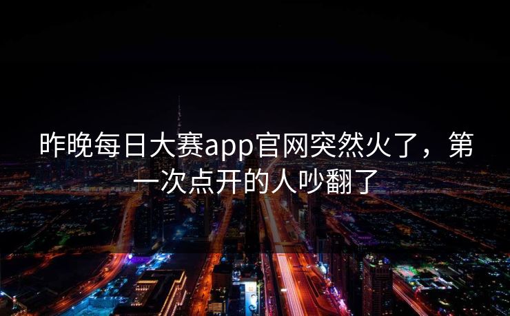 昨晚每日大赛app官网突然火了,第一次点开的人吵翻了 第1张 昨晚每日大赛app官网突然火了,第一次点开的人吵翻了 第1张