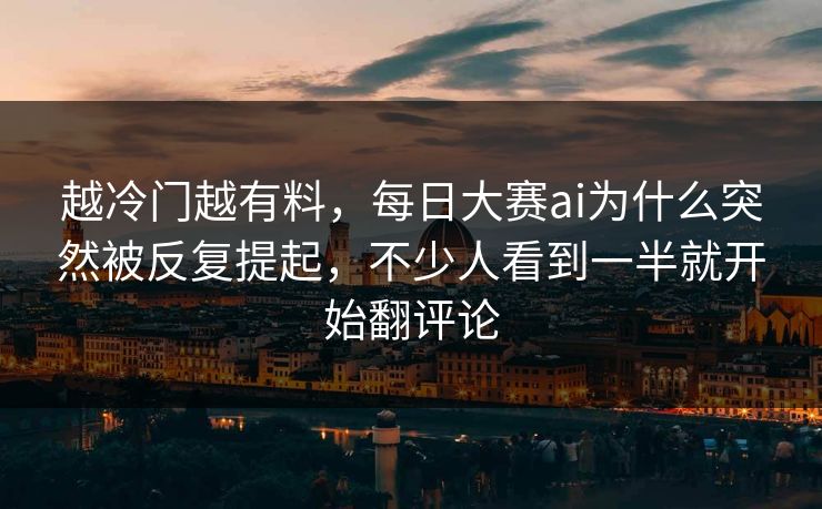 越冷门越有料，每日大赛ai为什么突然被反复提起，不少人看到一半就开始翻评论  第1张