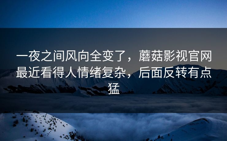 一夜之间风向全变了,蘑菇影视官网最近看得人情绪复杂,后面反转有点猛 第1张 一夜之间风向全变了,蘑菇影视官网最近看得人情绪复杂,后面反转有点猛 第1张