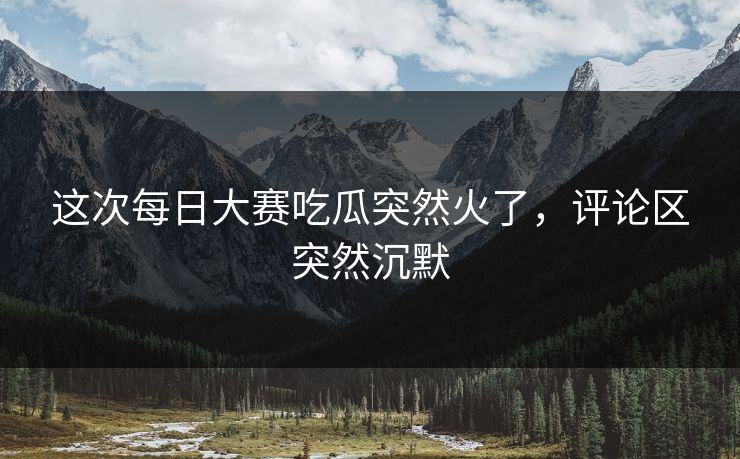 这次每日大赛吃瓜突然火了，评论区突然沉默  第1张