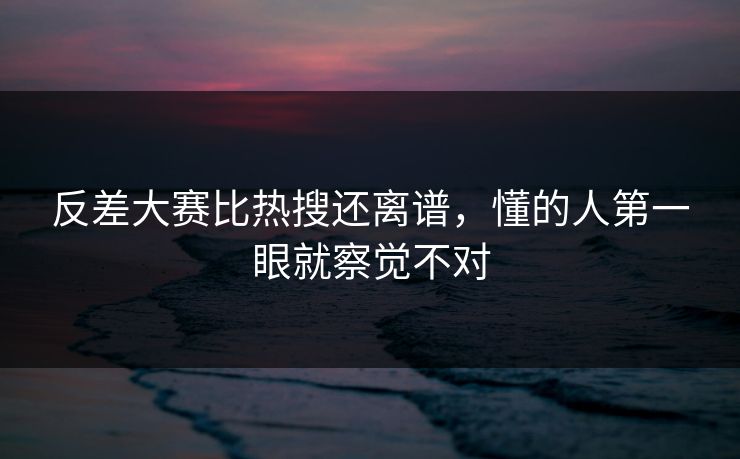 反差大赛比热搜还离谱,懂的人第一眼就察觉不对 第1张 反差大赛比热搜还离谱,懂的人第一眼就察觉不对 第1张