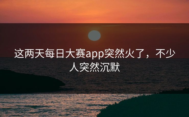 这两天每日大赛app突然火了，不少人突然沉默  第1张