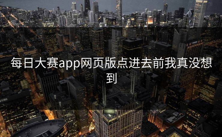 每日大赛app网页版点进去前我真没想到  第1张