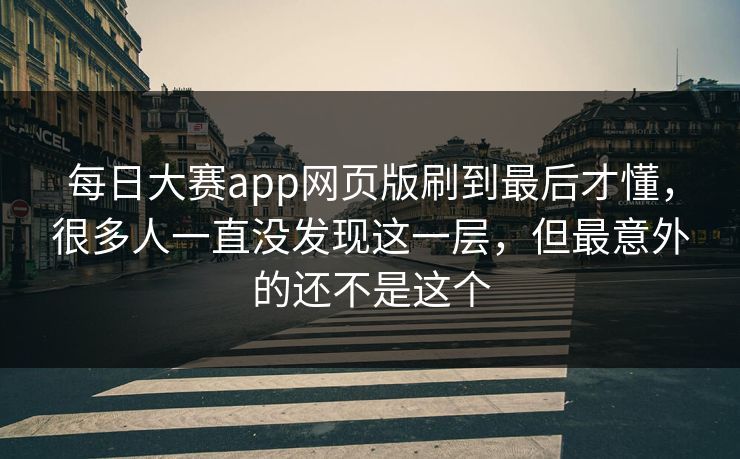 每日大赛app网页版刷到最后才懂，很多人一直没发现这一层，但最意外的还不是这个  第1张