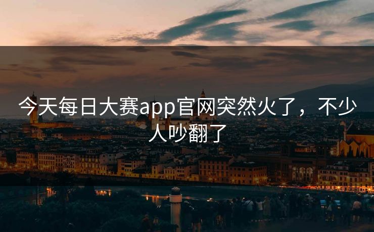 今天每日大赛app官网突然火了,不少人吵翻了 第1张 今天每日大赛app官网突然火了,不少人吵翻了 第1张