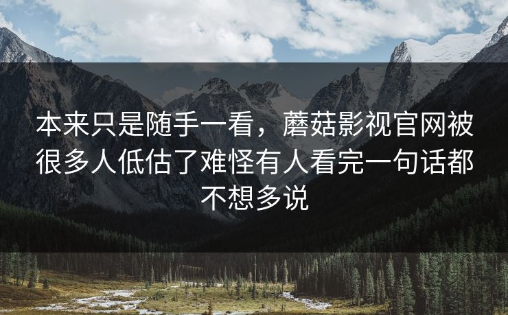 本来只是随手一看,蘑菇影视官网被很多人低估了难怪有人看完一句话都不想多说 第1张 本来只是随手一看,蘑菇影视官网被很多人低估了难怪有人看完一句话都不想多说 第1张