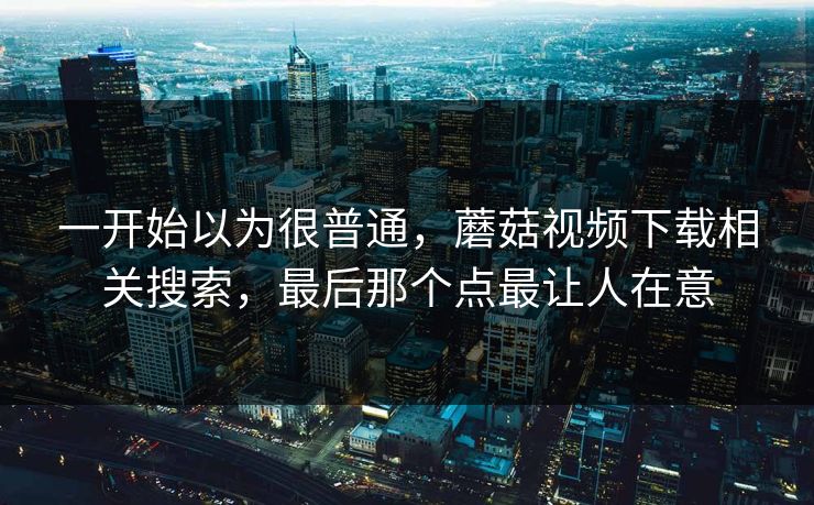 一开始以为很普通，蘑菇视频下载相关搜索，最后那个点最让人在意  第1张