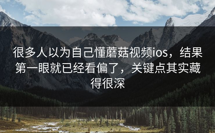 很多人以为自己懂蘑菇视频ios，结果第一眼就已经看偏了，关键点其实藏得很深  第1张