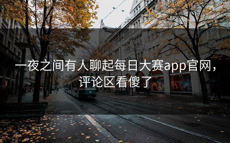 一夜之间有人聊起每日大赛app官网，评论区看傻了  第1张