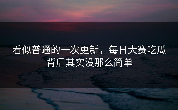 看似普通的一次更新，每日大赛吃瓜背后其实没那么简单  第1张