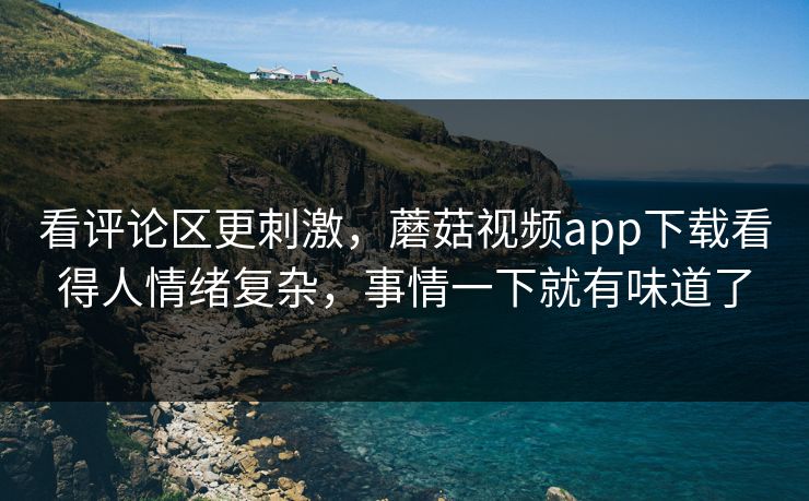 看评论区更刺激,蘑菇视频app下载看得人情绪复杂,事情一下就有味道了 第1张 看评论区更刺激,蘑菇视频app下载看得人情绪复杂,事情一下就有味道了 第1张