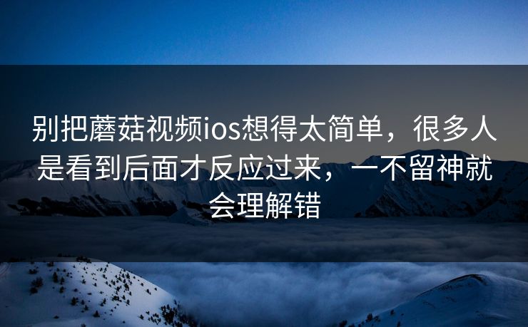 别把蘑菇视频ios想得太简单，很多人是看到后面才反应过来，一不留神就会理解错  第1张