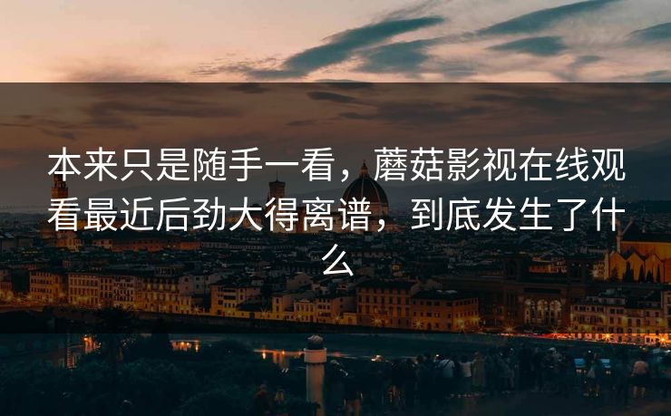 本来只是随手一看，蘑菇影视在线观看最近后劲大得离谱，到底发生了什么  第1张