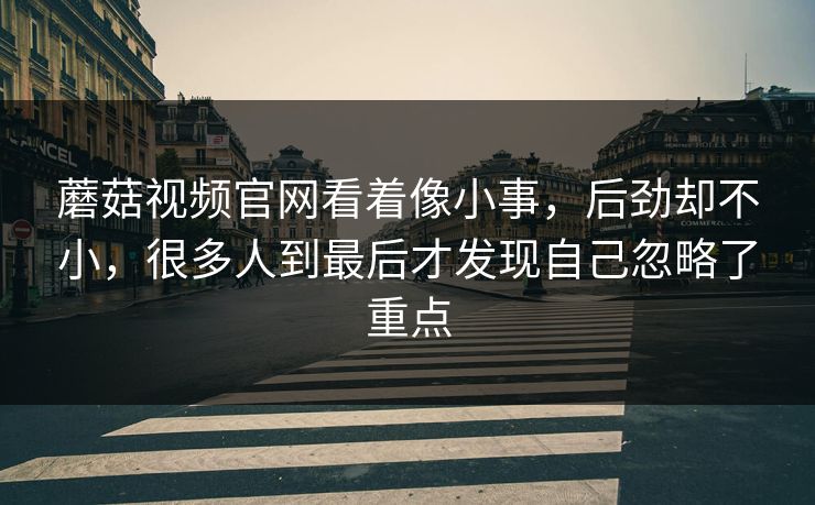 蘑菇视频官网看着像小事，后劲却不小，很多人到最后才发现自己忽略了重点  第1张