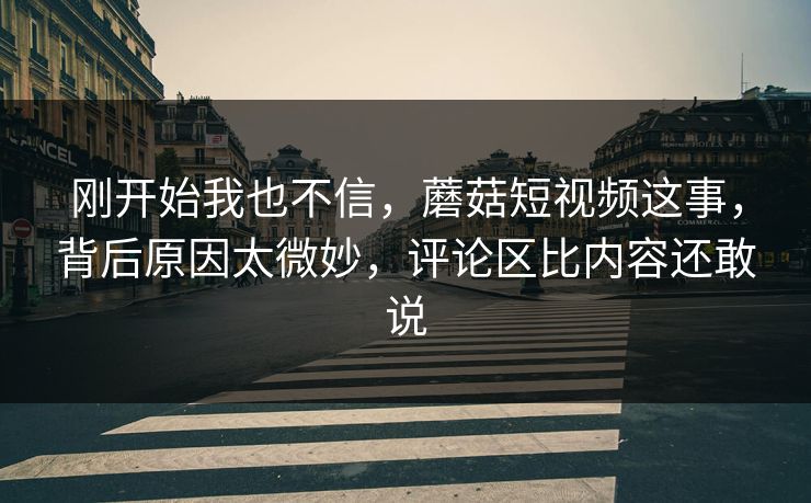 刚开始我也不信,蘑菇短视频这事,背后原因太微妙,评论区比内容还敢说 第1张 刚开始我也不信,蘑菇短视频这事,背后原因太微妙,评论区比内容还敢说 第1张