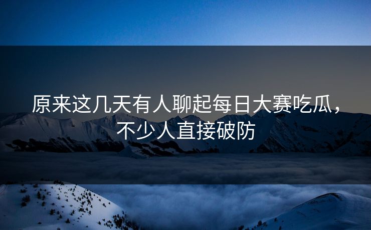 原来这几天有人聊起每日大赛吃瓜,不少人直接破防 第1张 原来这几天有人聊起每日大赛吃瓜,不少人直接破防 第1张