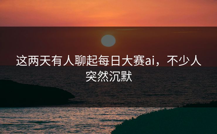 这两天有人聊起每日大赛ai，不少人突然沉默  第1张
