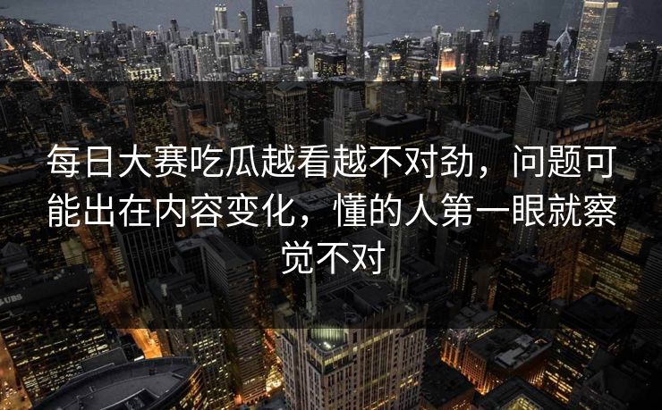 每日大赛吃瓜越看越不对劲,问题可能出在内容变化,懂的人第一眼就察觉不对 第1张 每日大赛吃瓜越看越不对劲,问题可能出在内容变化,懂的人第一眼就察觉不对 第1张