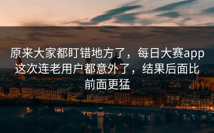 原来大家都盯错地方了，每日大赛app这次连老用户都意外了，结果后面比前面更猛  第1张