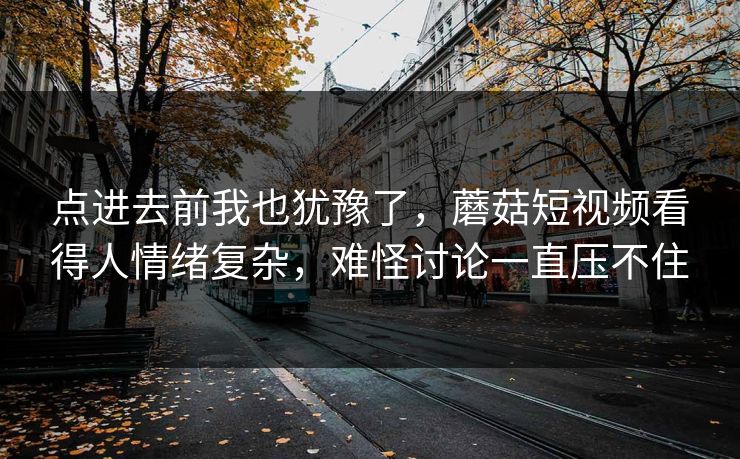 点进去前我也犹豫了，蘑菇短视频看得人情绪复杂，难怪讨论一直压不住  第1张