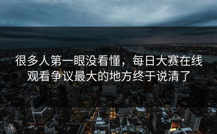 很多人第一眼没看懂,每日大赛在线观看争议最大的地方终于说清了 第1张 很多人第一眼没看懂,每日大赛在线观看争议最大的地方终于说清了 第1张