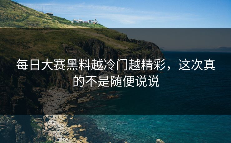 每日大赛黑料越冷门越精彩，这次真的不是随便说说  第1张