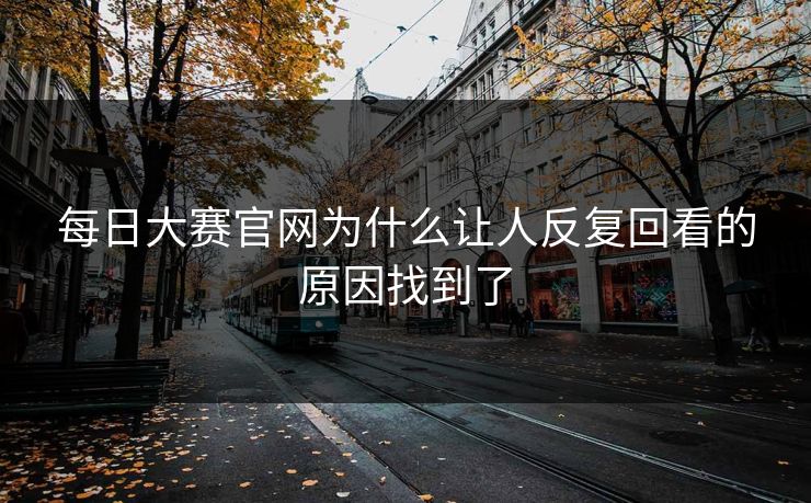 每日大赛官网为什么让人反复回看的原因找到了 第1张 每日大赛官网为什么让人反复回看的原因找到了 第1张
