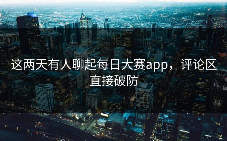 这两天有人聊起每日大赛app，评论区直接破防  第1张