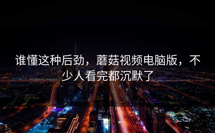谁懂这种后劲，蘑菇视频电脑版，不少人看完都沉默了  第1张