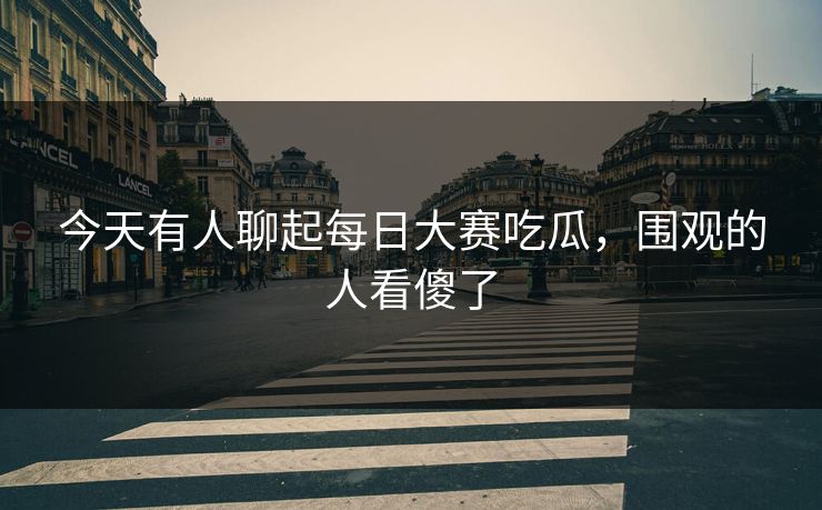 今天有人聊起每日大赛吃瓜，围观的人看傻了  第1张