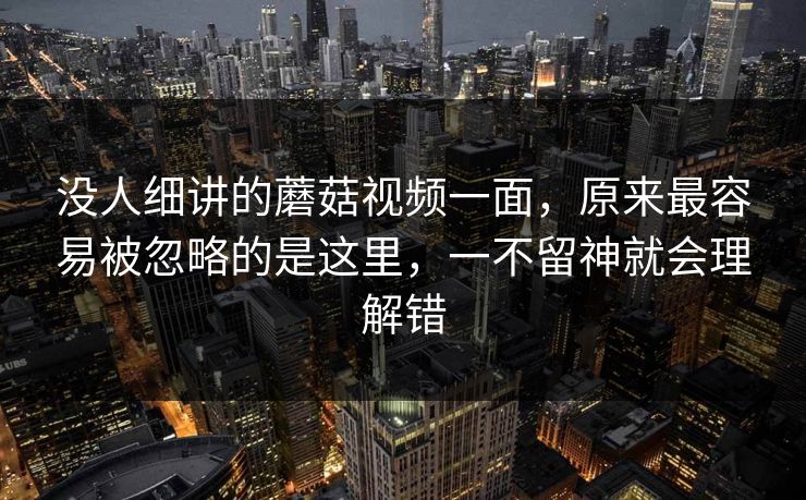 没人细讲的蘑菇视频一面,原来最容易被忽略的是这里,一不留神就会理解错 第1张 没人细讲的蘑菇视频一面,原来最容易被忽略的是这里,一不留神就会理解错 第1张