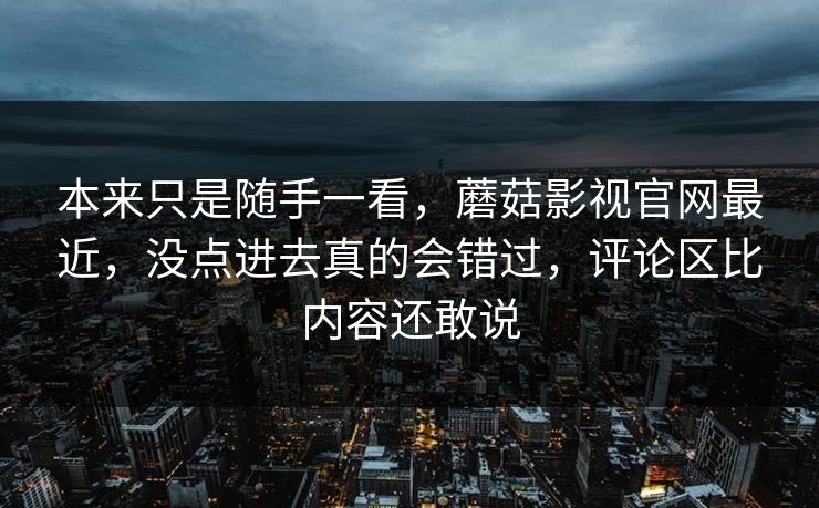 本来只是随手一看,蘑菇影视官网最近,没点进去真的会错过,评论区比内容还敢说 第1张 本来只是随手一看,蘑菇影视官网最近,没点进去真的会错过,评论区比内容还敢说 第1张
