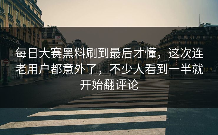 每日大赛黑料刷到最后才懂，这次连老用户都意外了，不少人看到一半就开始翻评论  第1张