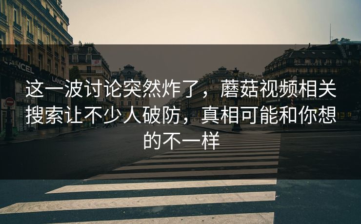 这一波讨论突然炸了,蘑菇视频相关搜索让不少人破防,真相可能和你想的不一样 第1张 这一波讨论突然炸了,蘑菇视频相关搜索让不少人破防,真相可能和你想的不一样 第1张