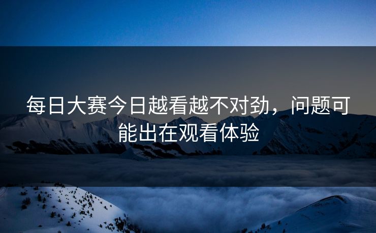 每日大赛今日越看越不对劲,问题可能出在观看体验 第1张 每日大赛今日越看越不对劲,问题可能出在观看体验 第1张
