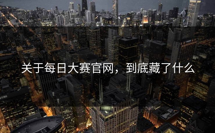 关于每日大赛官网，到底藏了什么  第1张