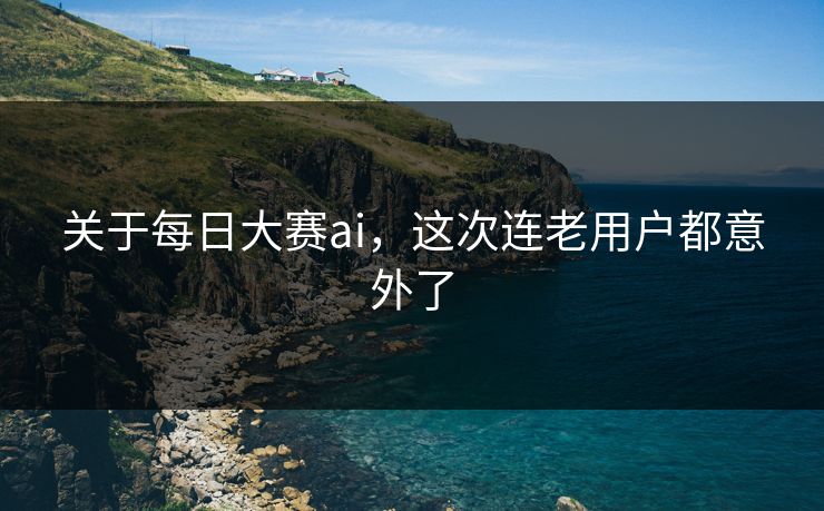 关于每日大赛ai,这次连老用户都意外了 第1张 关于每日大赛ai,这次连老用户都意外了 第1张